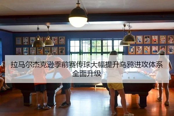 拉马尔杰克逊季前赛传球大幅提升乌鸦进攻体系全面升级