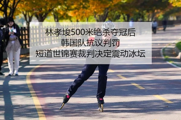 林孝埈500米绝杀夺冠后 韩国队抗议判罚 短道世锦赛裁判决定震动冰坛（Leyu）